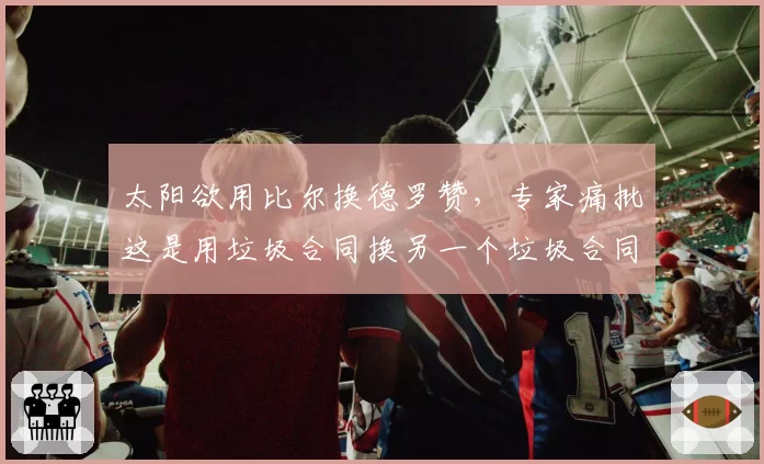 太阳欲用比尔换德罗赞,专家痛批这是用垃圾合同换另一个垃圾合同