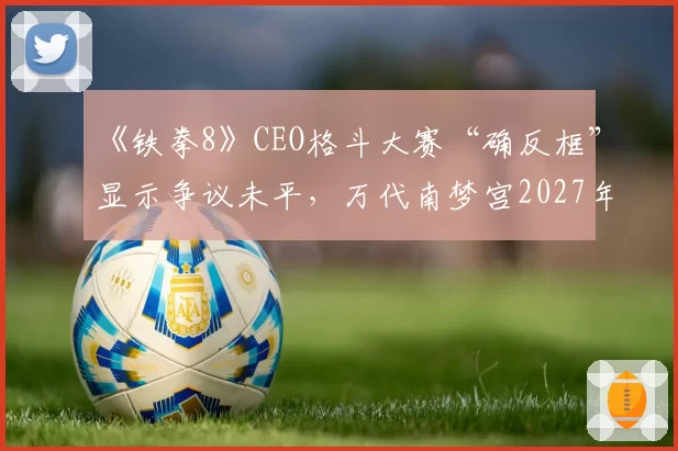 《铁拳8》CEO格斗大赛“确反框”显示争议未平，万代南梦宫2027年将推出官方统一训练模式插件