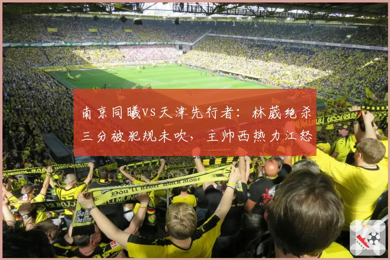 南京同曦vs天津先行者：林葳绝杀三分被犯规未吹，主帅西热力江怒吼技术台吃T