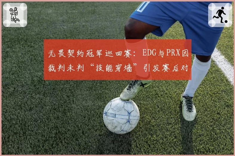 无畏契约冠军巡回赛:EDG与PRX因裁判未判“技能穿墙”引发赛后对峙