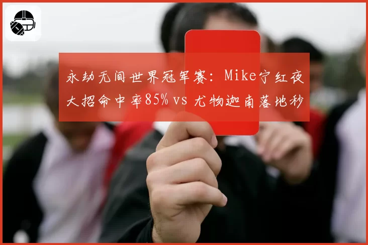 永劫无间世界冠军赛:Mike宁红夜大招命中率85% vs 尤物迦南落地秒杀率仅12%