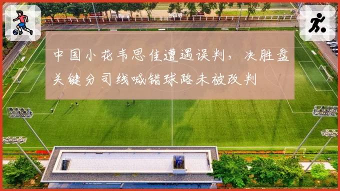 中国小花韦思佳遭遇误判,决胜盘关键分司线喊错球路未被改判