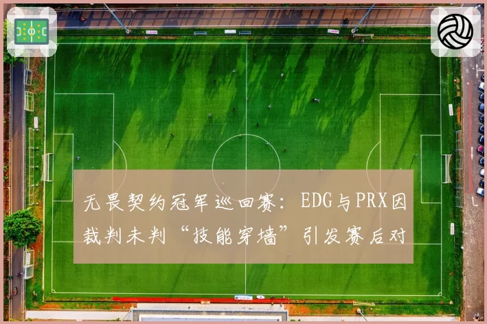 无畏契约冠军巡回赛:EDG与PRX因裁判未判“技能穿墙”引发赛后对峙