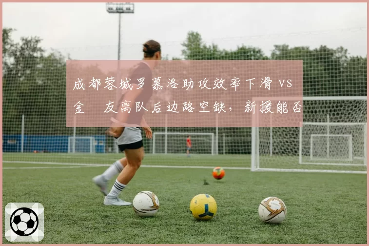 成都蓉城罗慕洛助攻效率下滑 vs 金敃友离队后边路空缺，新援能否弥补？