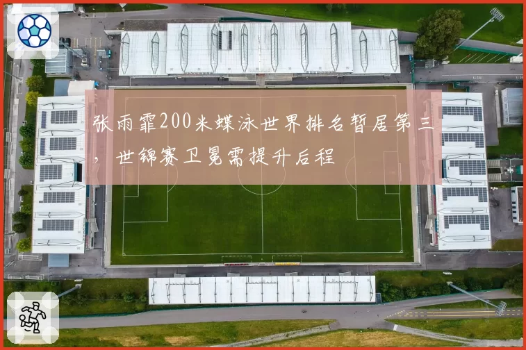 张雨霏200米蝶泳世界排名暂居第三,世锦赛卫冕需提升后程