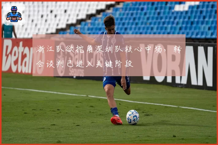 浙江队欲挖角深圳队核心中场，转会谈判已进入关键阶段