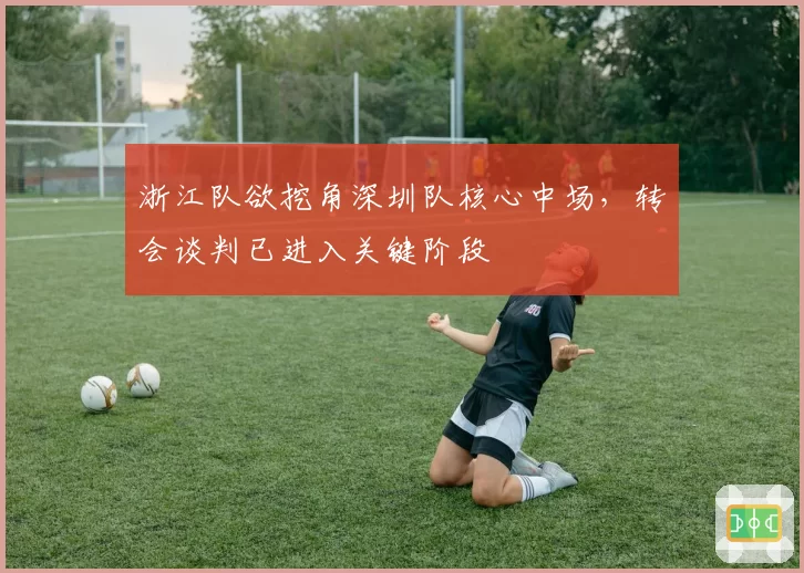 浙江队欲挖角深圳队核心中场，转会谈判已进入关键阶段