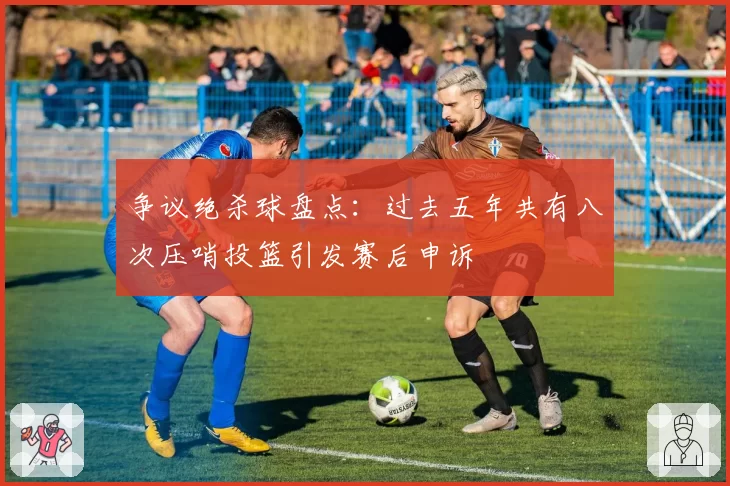 争议绝杀球盘点：过去五年共有八次压哨投篮引发赛后申诉