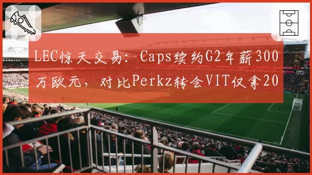 LEC惊天交易:Caps续约G2年薪300万欧元,对比Perkz转会VIT仅拿200万