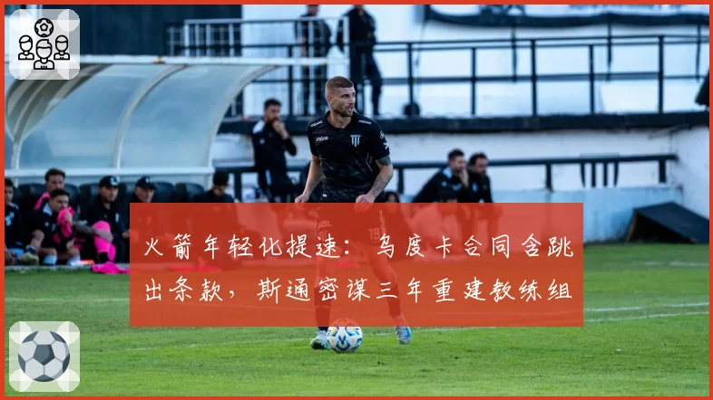 火箭年轻化提速:乌度卡合同含跳出条款,斯通密谋三年重建教练组