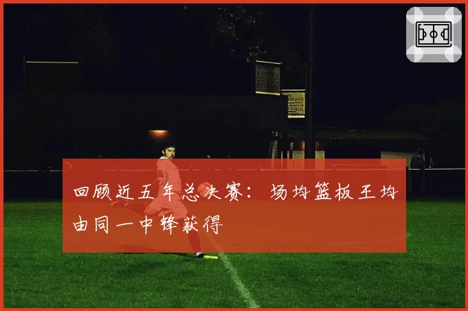 回顾近五年总决赛：场均篮板王均由同一中锋获得