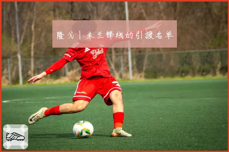 隆戈丨米兰锋线的引援名单