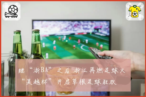 继“浙BA”之后 浙江再燃足球火 “吴越杯”开启草根足球狂欢