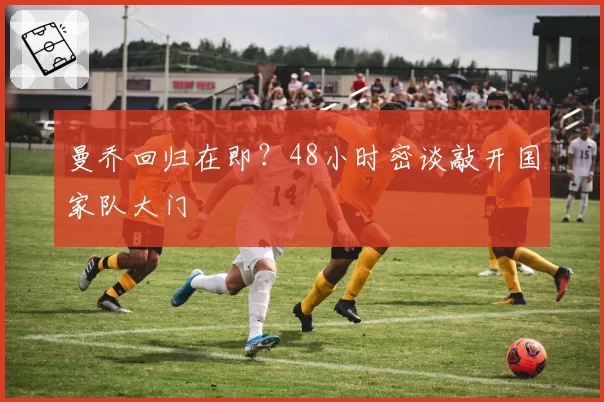 曼乔回归在即?48小时密谈敲开国家队大门
