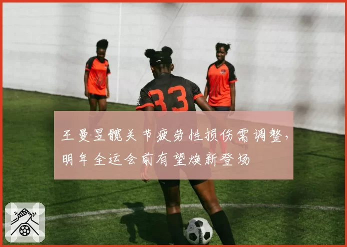 王曼昱髋关节疲劳性损伤需调整,明年全运会前有望焕新登场