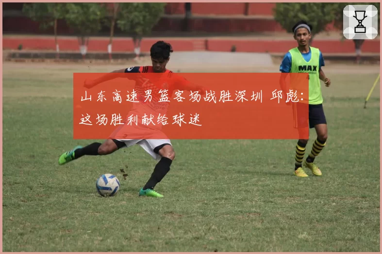 山东高速男篮客场战胜深圳 邱彪：这场胜利献给球迷