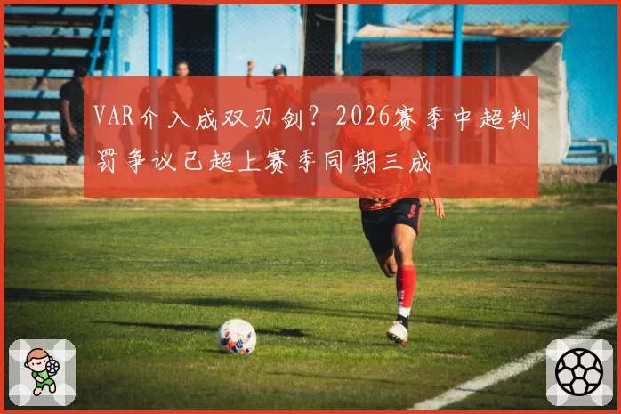 VAR介入成双刃剑？2026赛季中超判罚争议已超上赛季同期三成