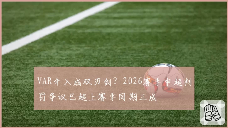 VAR介入成双刃剑？2026赛季中超判罚争议已超上赛季同期三成