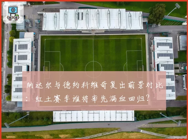 纳达尔与德约科维奇复出前景对比：红土赛季谁将率先满血回归？