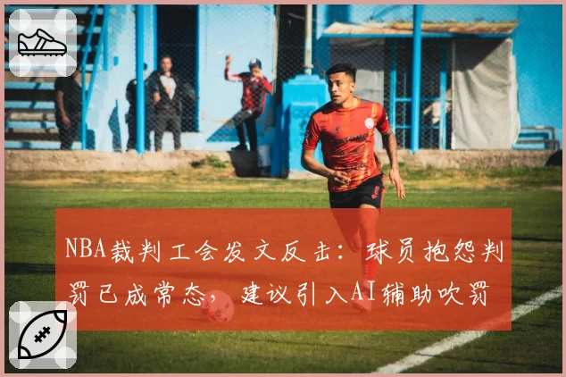 NBA裁判工会发文反击:球员抱怨判罚已成常态,建议引入AI辅助吹罚系统