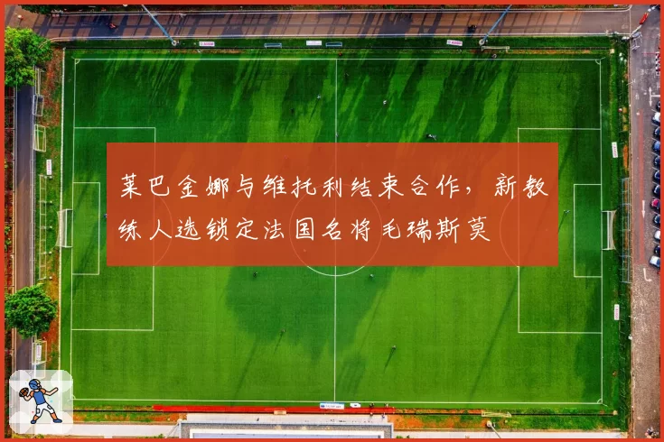 莱巴金娜与维托利结束合作,新教练人选锁定法国名将毛瑞斯莫