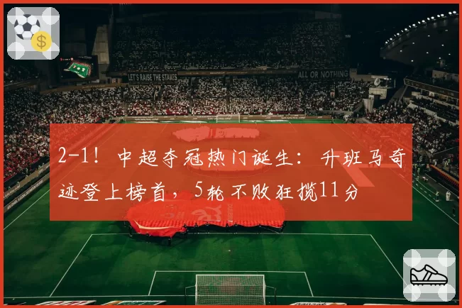 2-1！中超夺冠热门诞生：升班马奇迹登上榜首，5轮不败狂揽11分