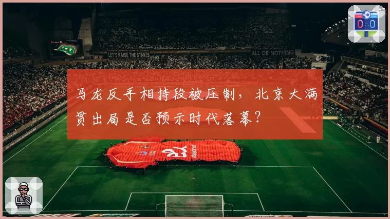 马龙反手相持段被压制，北京大满贯出局是否预示时代落幕？