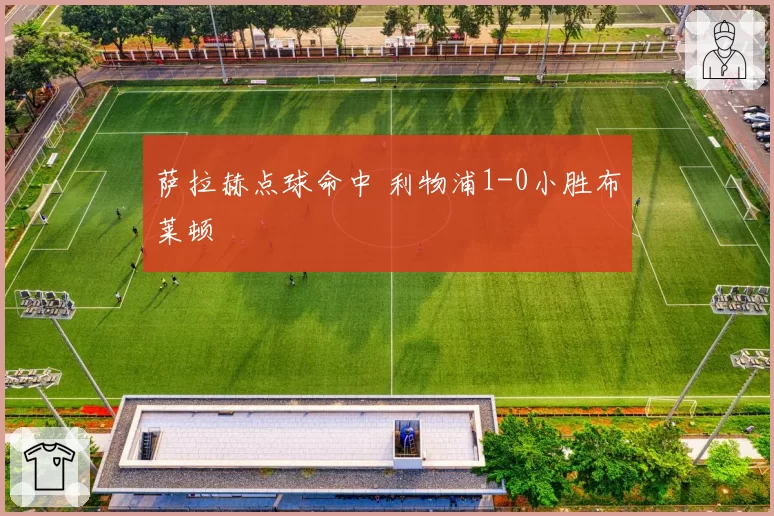 萨拉赫点球命中 利物浦1-0小胜布莱顿