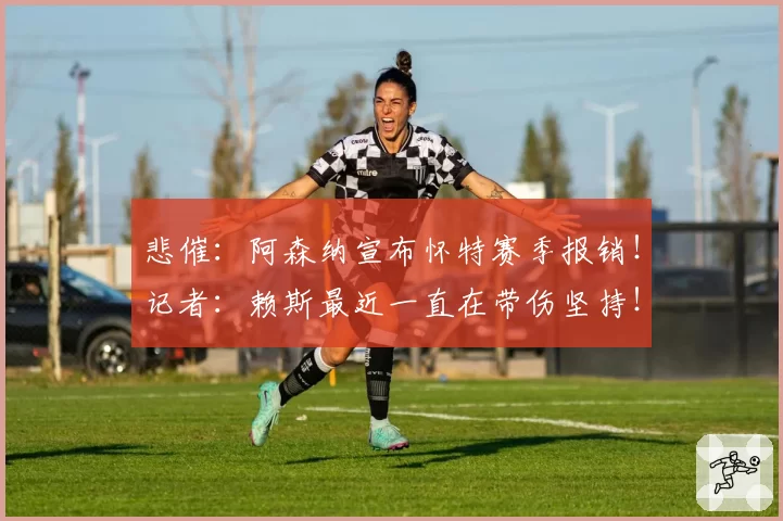 悲催：阿森纳宣布怀特赛季报销！记者：赖斯最近一直在带伤坚持！